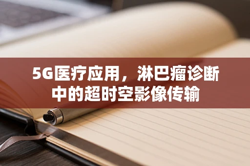 5G医疗应用，淋巴瘤诊断中的超时空影像传输
