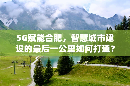 5G赋能合肥，智慧城市建设的最后一公里如何打通？