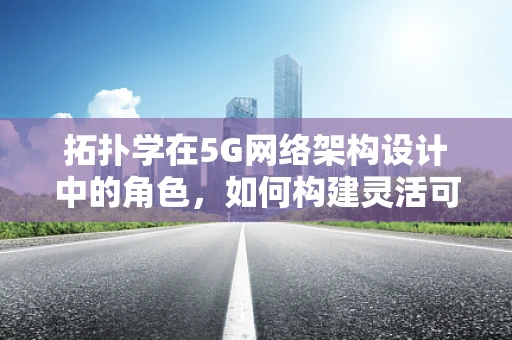 拓扑学在5G网络架构设计中的角色，如何构建灵活可扩展的拓扑结构？
