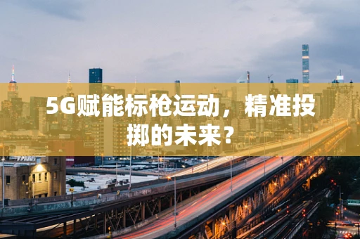 5G赋能标枪运动，精准投掷的未来？