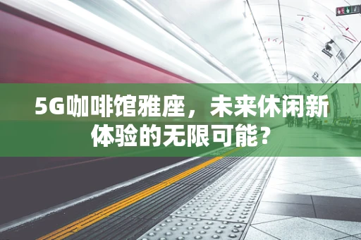 5G咖啡馆雅座，未来休闲新体验的无限可能？