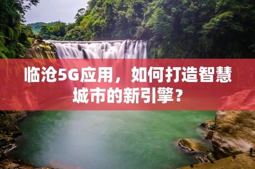 临沧5G应用，如何打造智慧城市的新引擎？