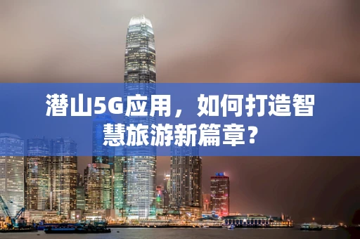 潜山5G应用，如何打造智慧旅游新篇章？
