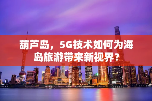 葫芦岛，5G技术如何为海岛旅游带来新视界？