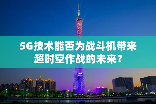 5G技术能否为战斗机带来超时空作战的未来？