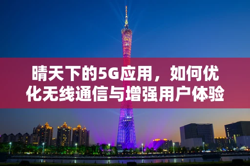 晴天下的5G应用，如何优化无线通信与增强用户体验？