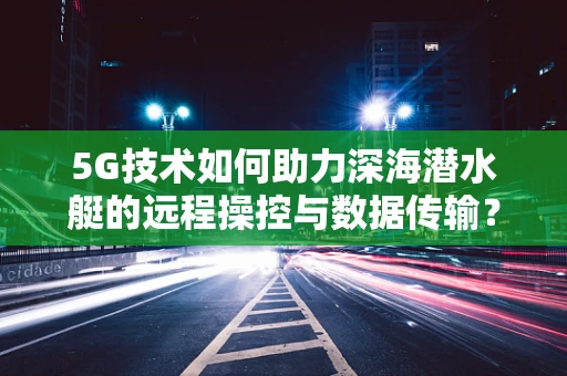 5G技术如何助力深海潜水艇的远程操控与数据传输？