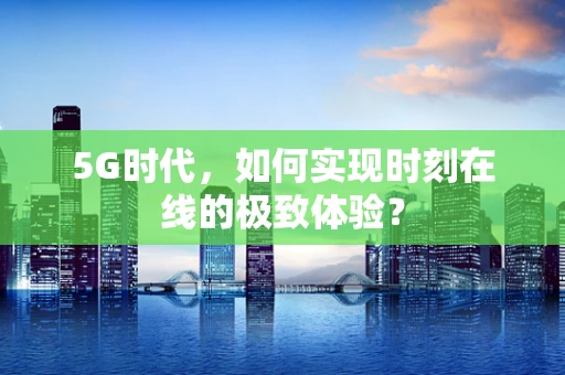 5G时代，如何实现时刻在线的极致体验？