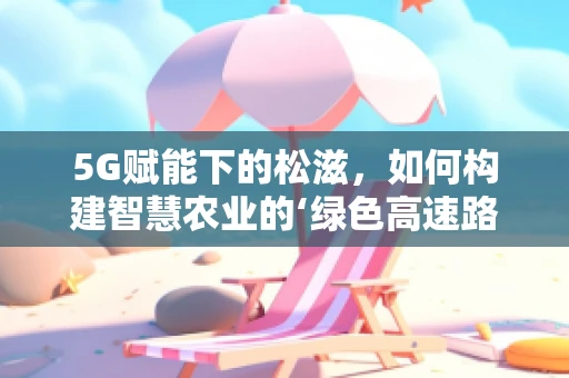 5G赋能下的松滋，如何构建智慧农业的‘绿色高速路’？
