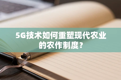 5G技术如何重塑现代农业的农作制度？