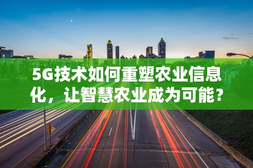 5G技术如何重塑农业信息化，让智慧农业成为可能？