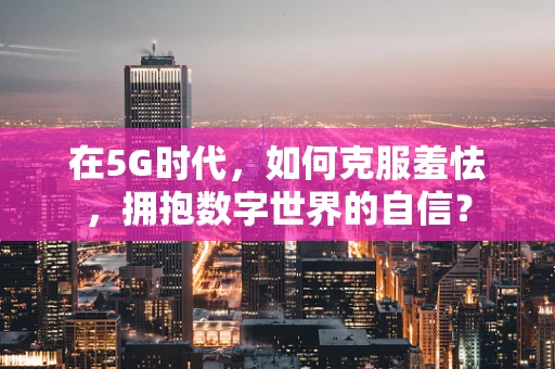 在5G时代，如何克服羞怯，拥抱数字世界的自信？