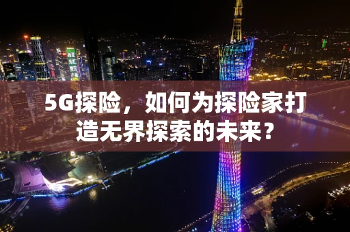 5G探险，如何为探险家打造无界探索的未来？