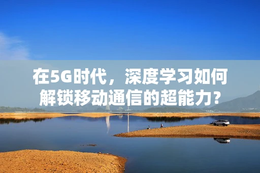 在5G时代，深度学习如何解锁移动通信的超能力？