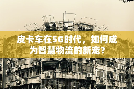 皮卡车在5G时代，如何成为智慧物流的新宠？