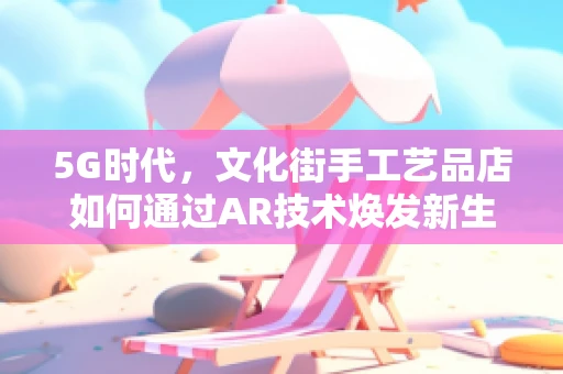 5G时代，文化街手工艺品店如何通过AR技术焕发新生？