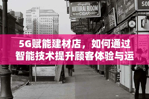 5G赋能建材店，如何通过智能技术提升顾客体验与运营效率？