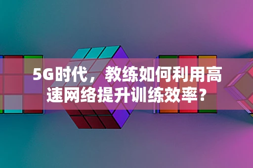 5G时代，教练如何利用高速网络提升训练效率？