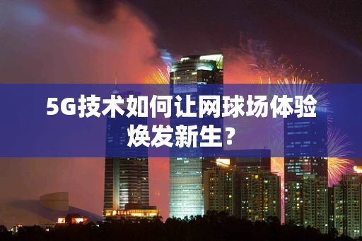 5G技术如何让网球场体验焕发新生？