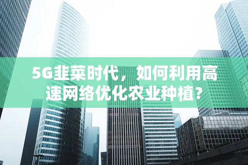 5G韭菜时代，如何利用高速网络优化农业种植？