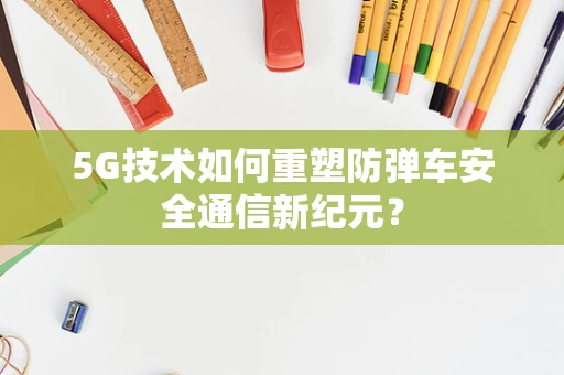 5G技术如何重塑防弹车安全通信新纪元？