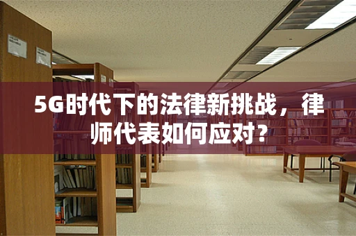 5G时代下的法律新挑战，律师代表如何应对？