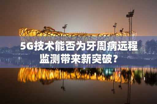 5G技术能否为牙周病远程监测带来新突破？