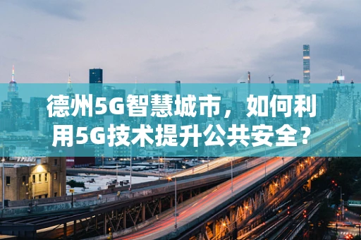 德州5G智慧城市，如何利用5G技术提升公共安全？