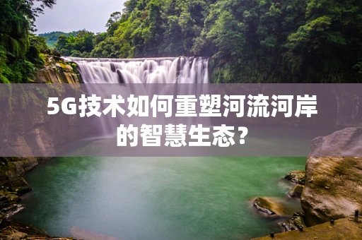5G技术如何重塑河流河岸的智慧生态？