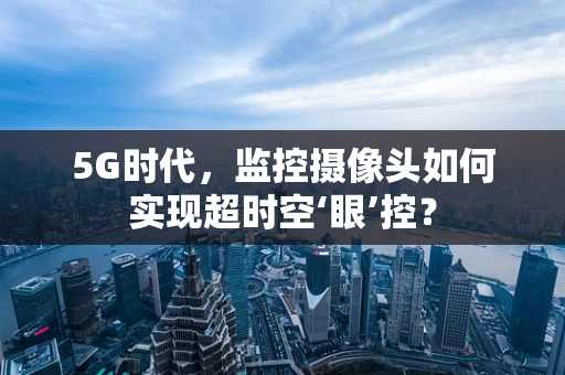 5G时代，监控摄像头如何实现超时空‘眼’控？