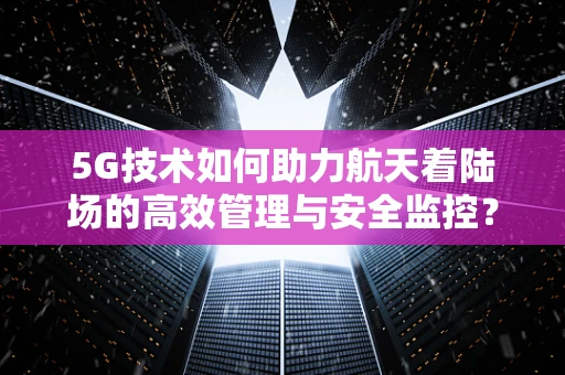 5G技术如何助力航天着陆场的高效管理与安全监控？