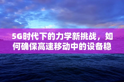 5G时代下的力学新挑战，如何确保高速移动中的设备稳定与安全？
