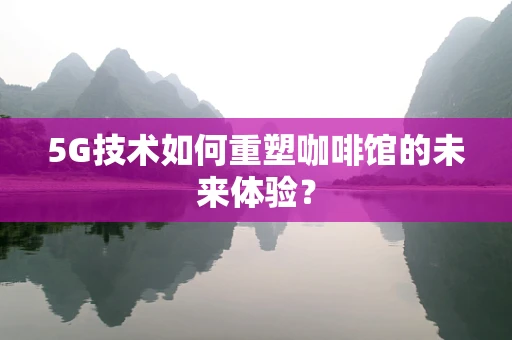 5G技术如何重塑咖啡馆的未来体验？