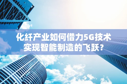 化纤产业如何借力5G技术实现智能制造的飞跃？