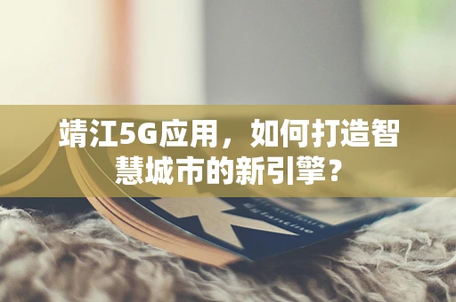 靖江5G应用，如何打造智慧城市的新引擎？