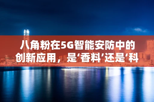 八角粉在5G智能安防中的创新应用，是‘香料’还是‘科技’的跨界？