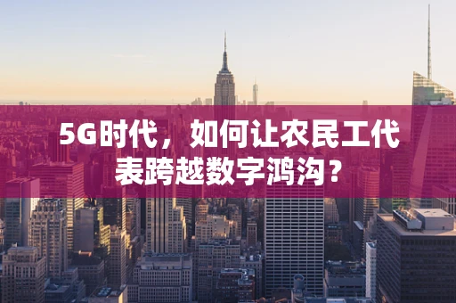 5G时代，如何让农民工代表跨越数字鸿沟？