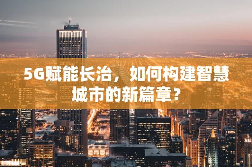 5G赋能长治，如何构建智慧城市的新篇章？