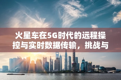 火星车在5G时代的远程操控与实时数据传输，挑战与机遇？