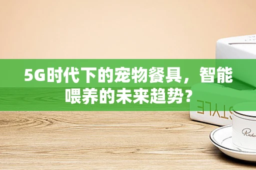 5G时代下的宠物餐具，智能喂养的未来趋势？