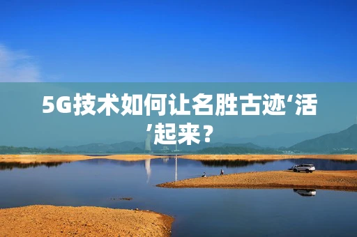 5G技术如何让名胜古迹‘活’起来？