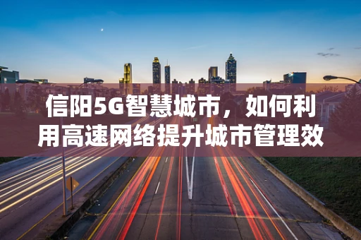 信阳5G智慧城市，如何利用高速网络提升城市管理效率？