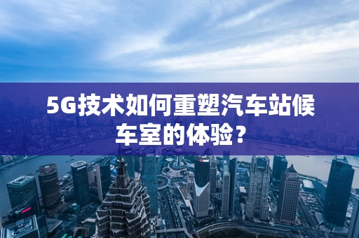 5G技术如何重塑汽车站候车室的体验？