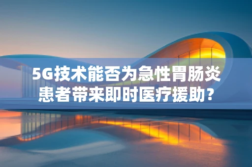 5G技术能否为急性胃肠炎患者带来即时医疗援助？