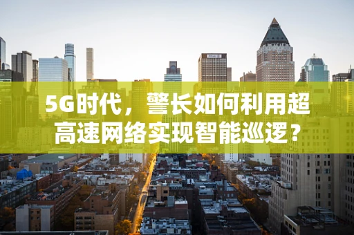 5G时代，警长如何利用超高速网络实现智能巡逻？
