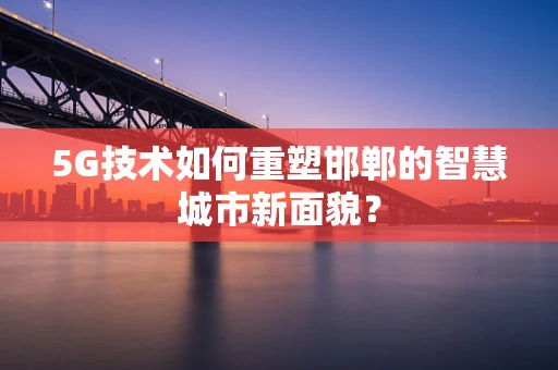 5G技术如何重塑邯郸的智慧城市新面貌？