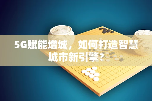 5G赋能增城，如何打造智慧城市新引擎？