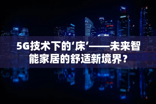 5G技术下的‘床’——未来智能家居的舒适新境界？