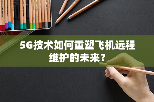 5G技术如何重塑飞机远程维护的未来？