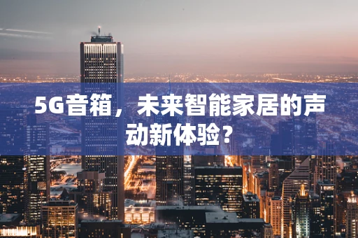 5G音箱，未来智能家居的声动新体验？